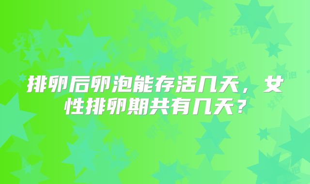 排卵后卵泡能存活几天,女性排卵期共有几天?
