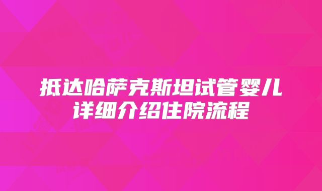 抵达哈萨克斯坦试管婴儿详细介绍住院流程