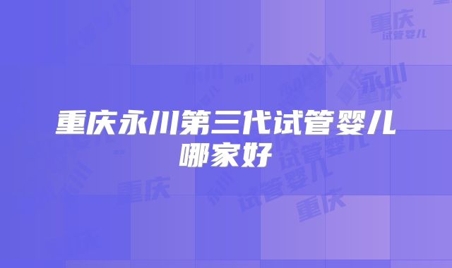 重庆永川第三代试管婴儿哪家好