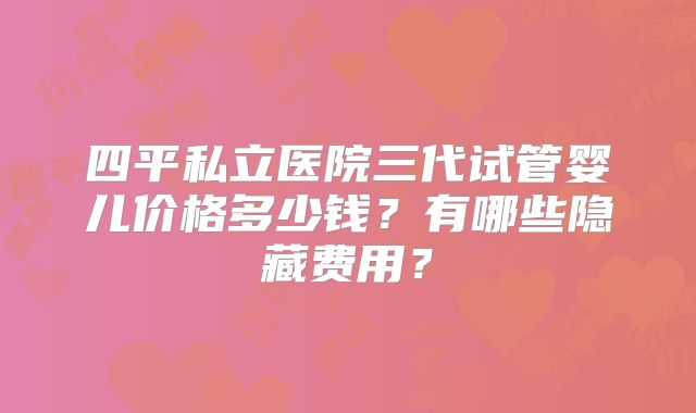 四平私立医院三代试管婴儿价格多少钱?有哪些隐藏费用?