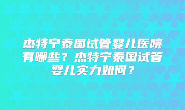 杰特宁泰国试管婴儿医院有哪些?杰特宁泰国试管婴儿实力如何?
