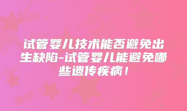 试管婴儿技术能否避免出生缺陷-试管婴儿能避免哪些遗传疾病！