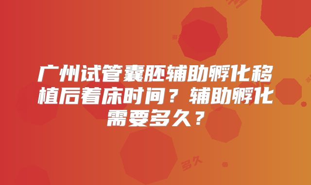 广州试管囊胚辅助孵化移植后着床时间？辅助孵化需要多久？