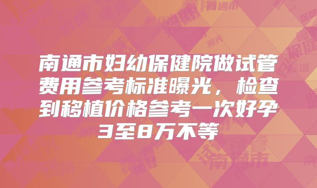 南通市妇幼保健院做试管费用参考标准曝光，检查到移植价格参考一次好孕3至8万不等