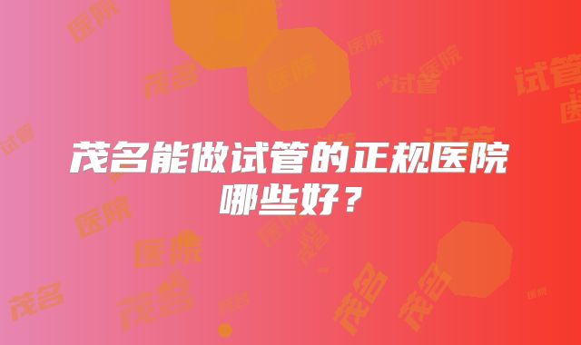 茂名能做试管的正规医院哪些好?
