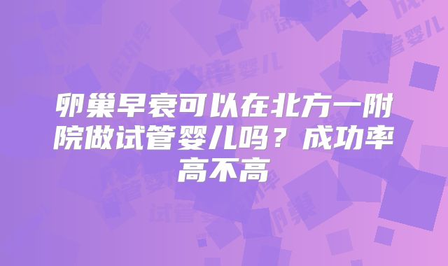 卵巢早衰可以在北方一附院做试管婴儿吗？成功率高不高