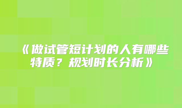 《做试管短计划的人有哪些特质？规划时长分析》