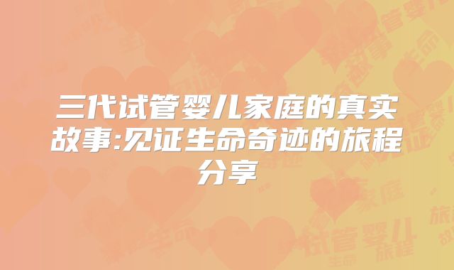三代试管婴儿家庭的真实故事:见证生命奇迹的旅程分享