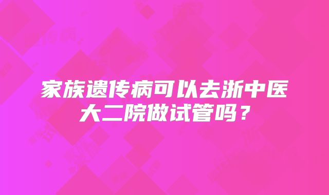 家族遗传病可以去浙中医大二院做试管吗?
