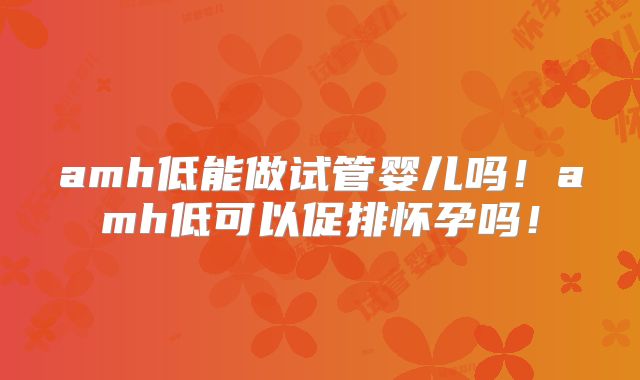 amh低能做试管婴儿吗!amh低可以促排怀孕吗!