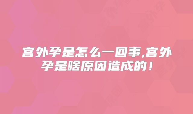 宫外孕是怎么一回事,宫外孕是啥原因造成的!