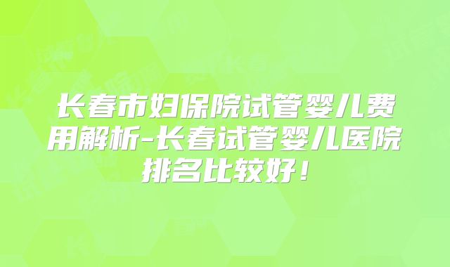 长春市妇保院试管婴儿费用解析-长春试管婴儿医院排名比较好!