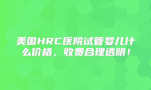 美国HRC医院试管婴儿什么价格，收费合理透明！