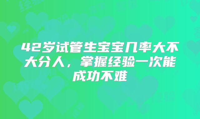 42岁试管生宝宝几率大不大分人，掌握经验一次能成功不难