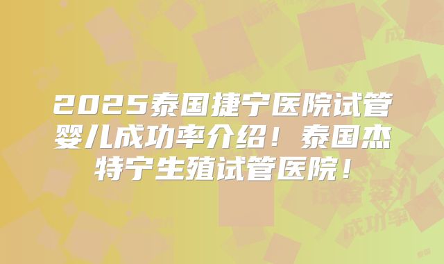 2025泰国捷宁医院试管婴儿成功率介绍！泰国杰特宁生殖试管医院！
