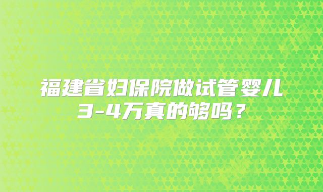 福建省妇保院做试管婴儿3-4万真的够吗?