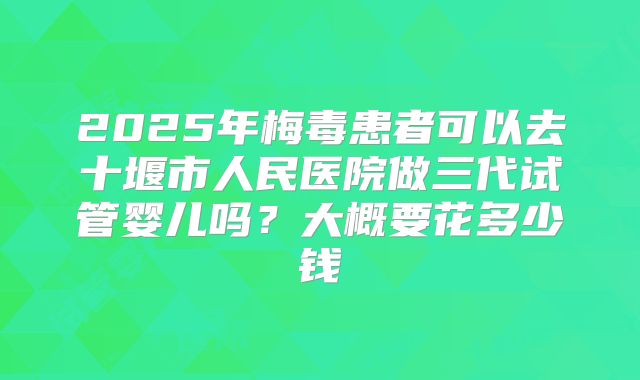 2025年梅毒患者可以去十堰市人民医院做三代试管婴儿吗？大概要花多少钱