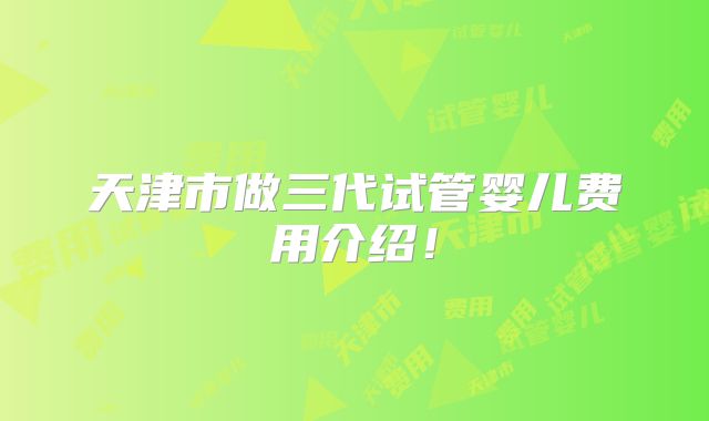 天津市做三代试管婴儿费用介绍!