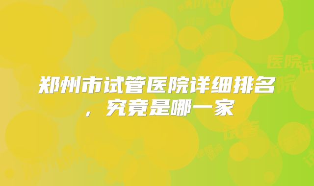 郑州市试管医院详细排名,究竟是哪一家
