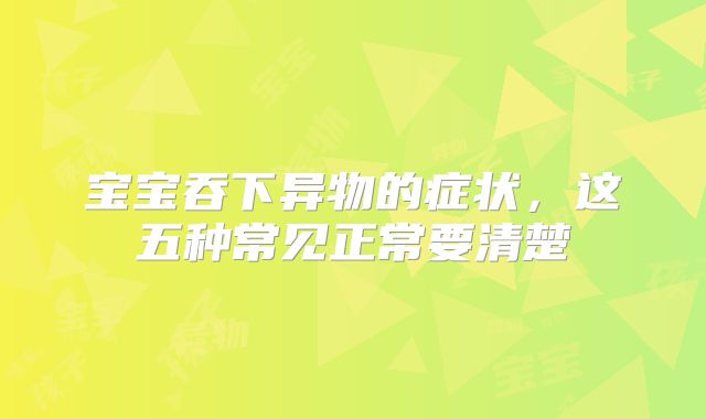 宝宝吞下异物的症状,这五种常见正常要清楚