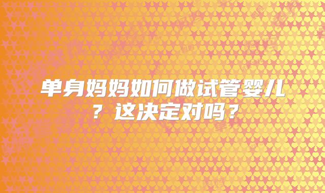 单身妈妈如何做试管婴儿?这决定对吗?