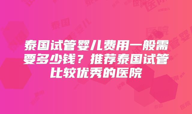 泰国试管婴儿费用一般需要多少钱?推荐泰国试管比较优秀的医院