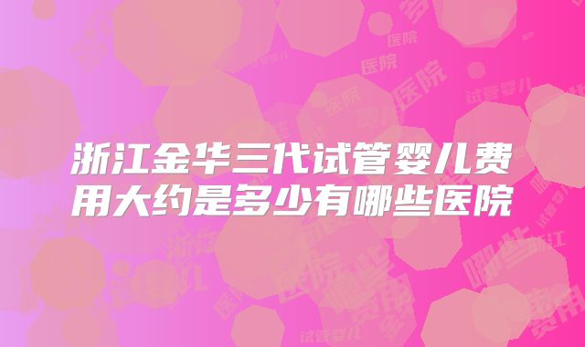 浙江金华三代试管婴儿费用大约是多少有哪些医院