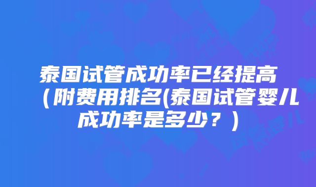 泰国试管成功率已经提高(附费用排名(泰国试管婴儿成功率是多少?)