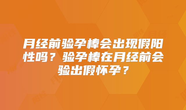 月经前验孕棒会出现假阳性吗？验孕棒在月经前会验出假怀孕？