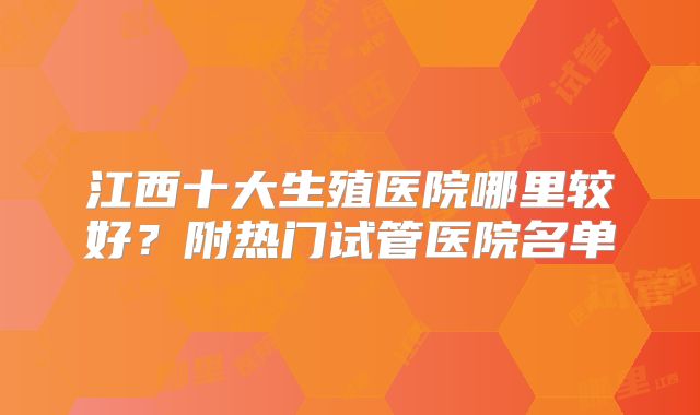 江西十大生殖医院哪里较好？附热门试管医院名单
