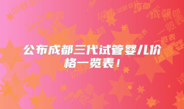 公布成都三代试管婴儿价格一览表!