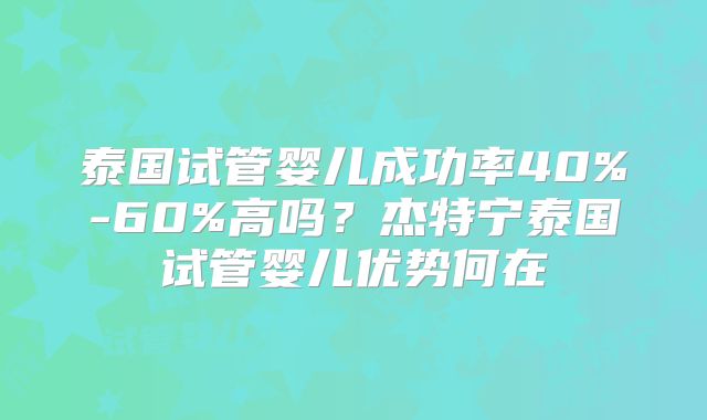 泰国试管婴儿成功率40%-60%高吗？杰特宁泰国试管婴儿优势何在