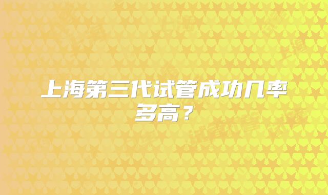 上海第三代试管成功几率多高?