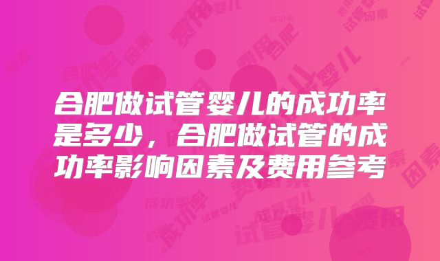 合肥做试管婴儿的成功率是多少,合肥做试管的成功率影响因素及费用参考