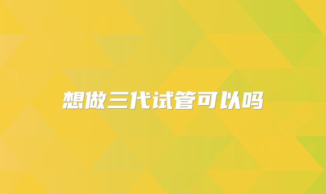 想做三代试管可以吗