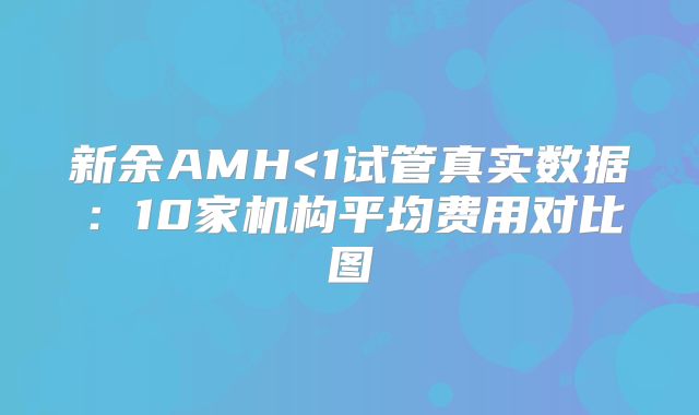 新余AMH<1试管真实数据：10家机构平均费用对比图