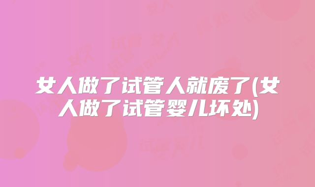 女人做了试管人就废了(女人做了试管婴儿坏处)