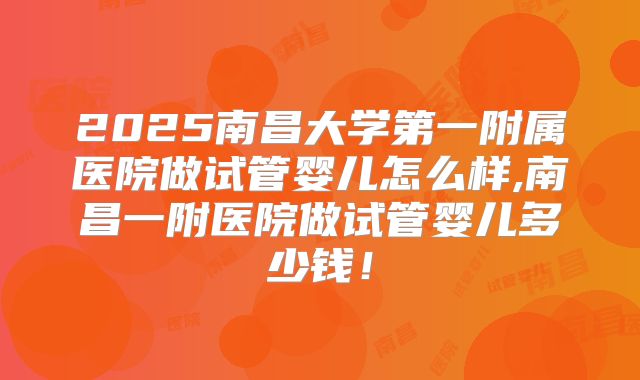 2025南昌大学第一附属医院做试管婴儿怎么样,南昌一附医院做试管婴儿多少钱！