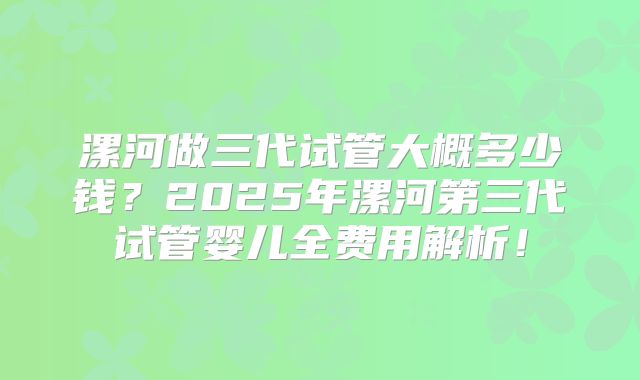漯河做三代试管大概多少钱？2025年漯河第三代试管婴儿全费用解析！