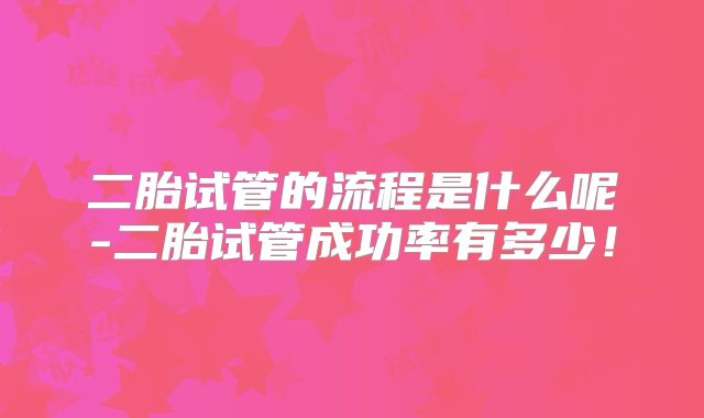 二胎试管的流程是什么呢-二胎试管成功率有多少!