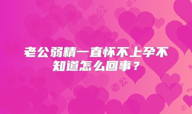 老公弱精一直怀不上孕不知道怎么回事?