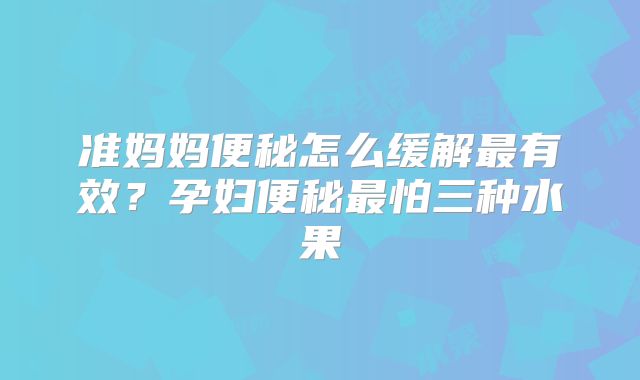 准妈妈便秘怎么缓解最有效？孕妇便秘最怕三种水果