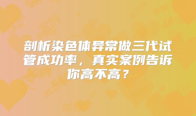 剖析染色体异常做三代试管成功率，真实案例告诉你高不高？