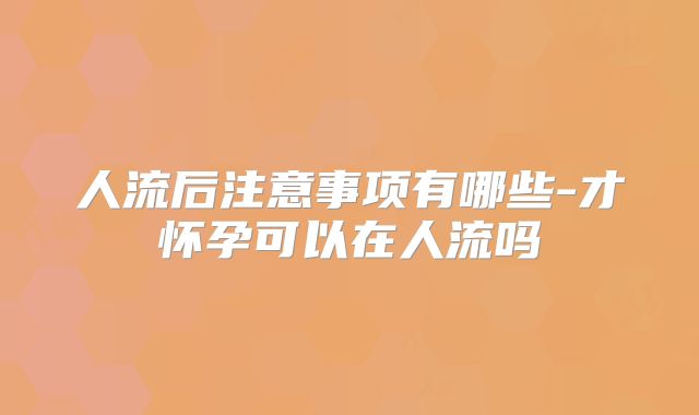 人流后注意事项有哪些-才怀孕可以在人流吗