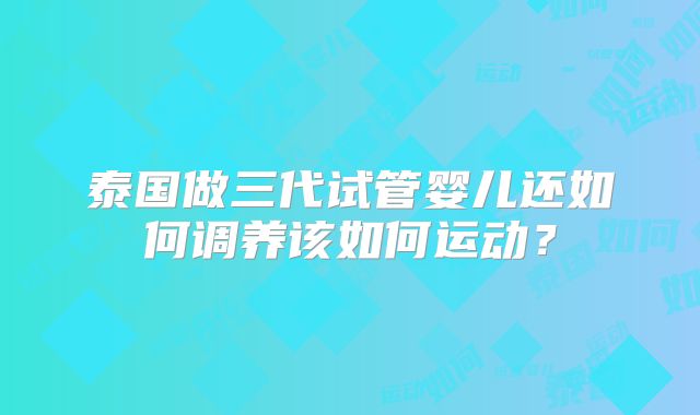 泰国做三代试管婴儿还如何调养该如何运动?