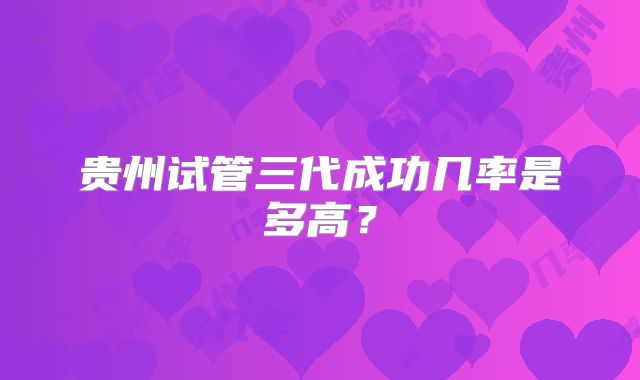 贵州试管三代成功几率是多高？