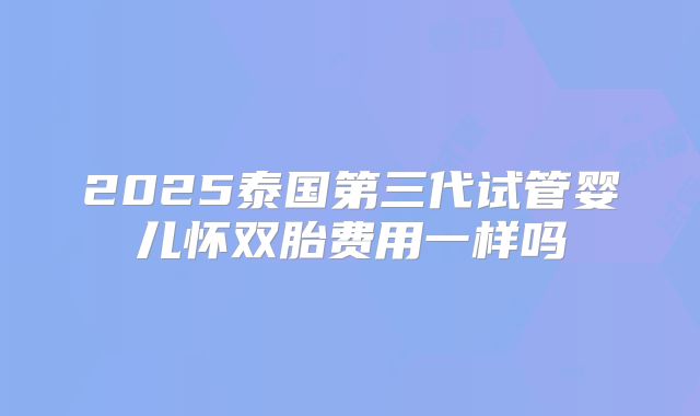 2025泰国第三代试管婴儿怀双胎费用一样吗