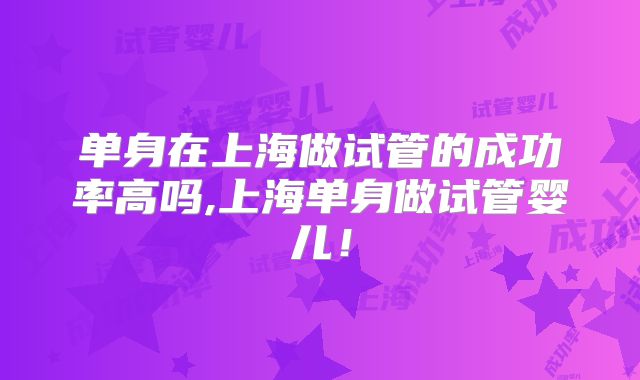 单身在上海做试管的成功率高吗,上海单身做试管婴儿!