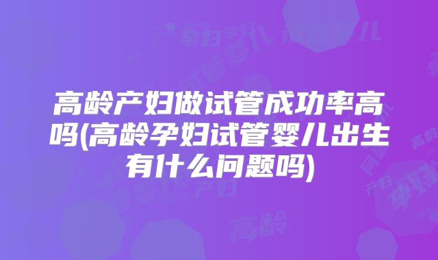 高龄产妇做试管成功率高吗(高龄孕妇试管婴儿出生有什么问题吗)