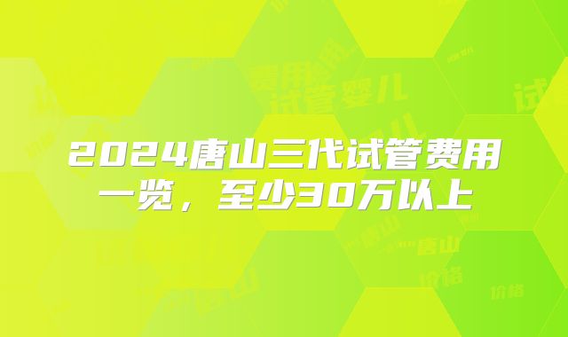 2024唐山三代试管费用一览，至少30万以上